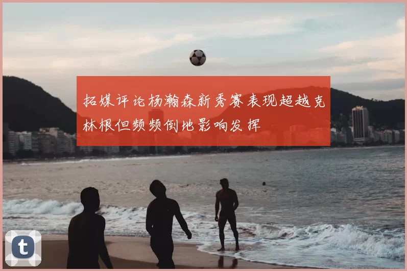 拓媒评论杨瀚森新秀赛表现超越克林根但频频倒地影响发挥