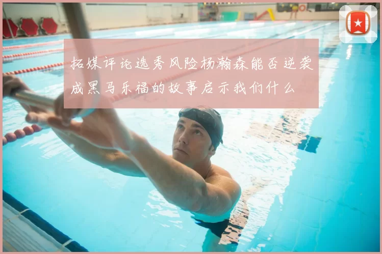 拓媒评论选秀风险杨瀚森能否逆袭成黑马乐福的故事启示我们什么