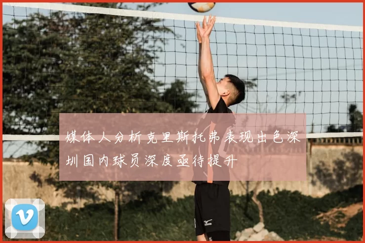 媒体人分析克里斯托弗表现出色深圳国内球员深度亟待提升