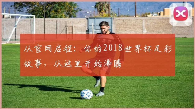 从官网启程：你的2018世界杯足彩故事，从这里开始沸腾