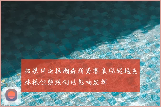 拓媒评论杨瀚森新秀赛表现超越克林根但频频倒地影响发挥