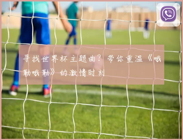 寻找世界杯主题曲？带你重温《哦勒哦勒》的激情时刻