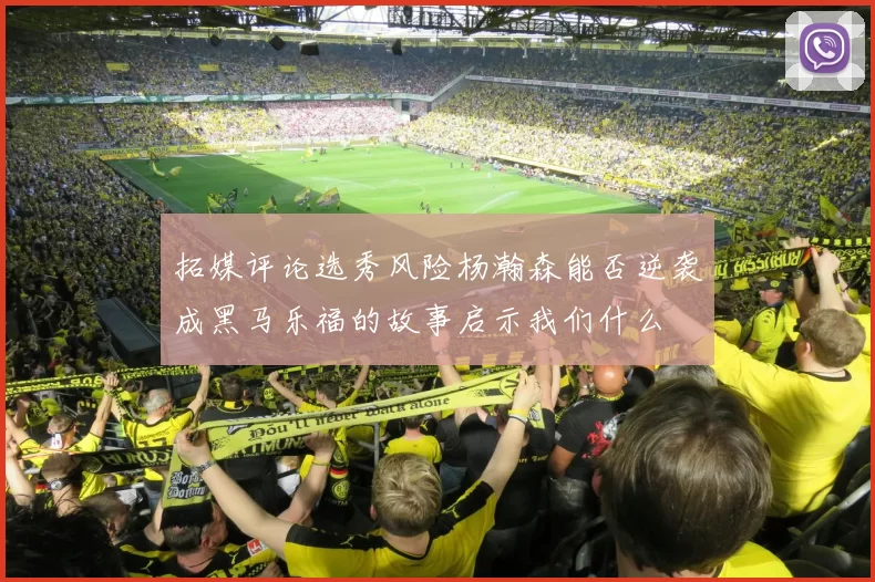 拓媒评论选秀风险杨瀚森能否逆袭成黑马乐福的故事启示我们什么