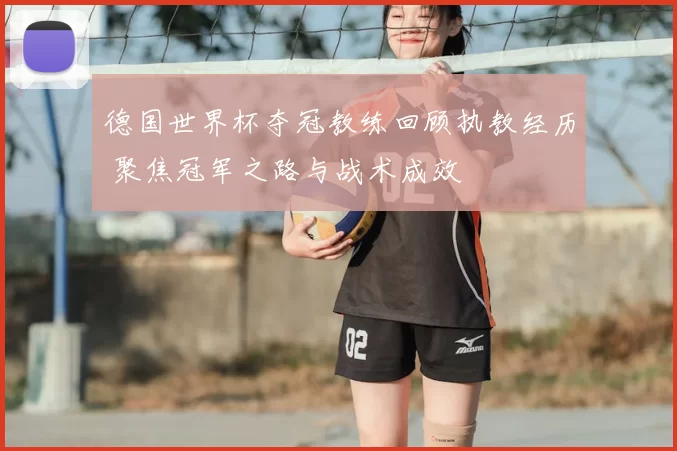 德国世界杯夺冠教练回顾执教经历 聚焦冠军之路与战术成效
