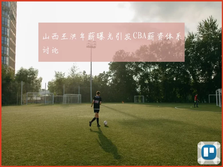 山西王洪年薪曝光引发CBA薪资体系讨论