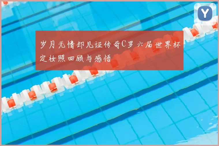 岁月无情却见证传奇C罗六届世界杯定妆照回顾与感悟