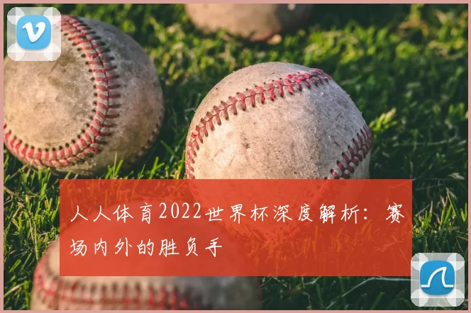人人体育2022世界杯深度解析：赛场内外的胜负手