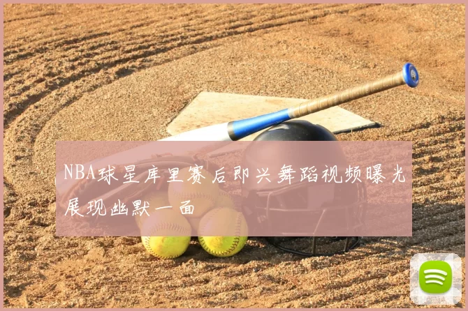 NBA球星库里赛后即兴舞蹈视频曝光展现幽默一面