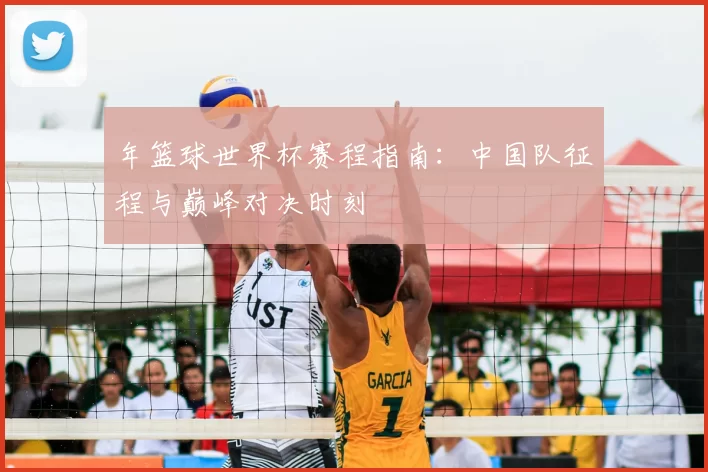 年篮球世界杯赛程指南:中国队征程与巅峰对决时刻