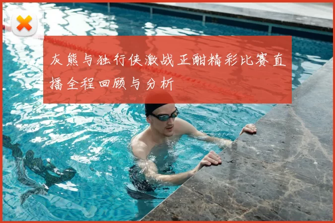 灰熊与独行侠激战正酣精彩比赛直播全程回顾与分析