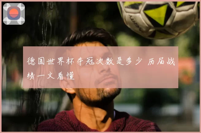 德国世界杯夺冠次数是多少 历届战绩一文看懂