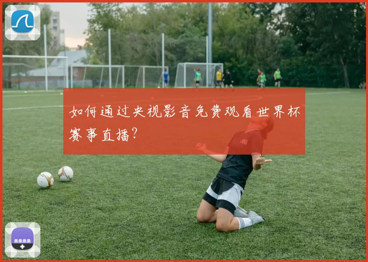 如何通过央视影音免费观看世界杯赛事直播？