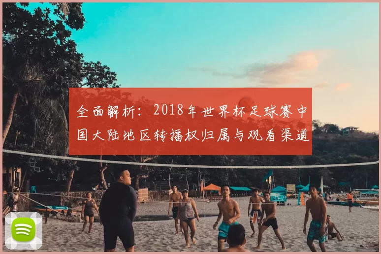 全面解析:2018年世界杯足球赛中国大陆地区转播权归属与观看渠道