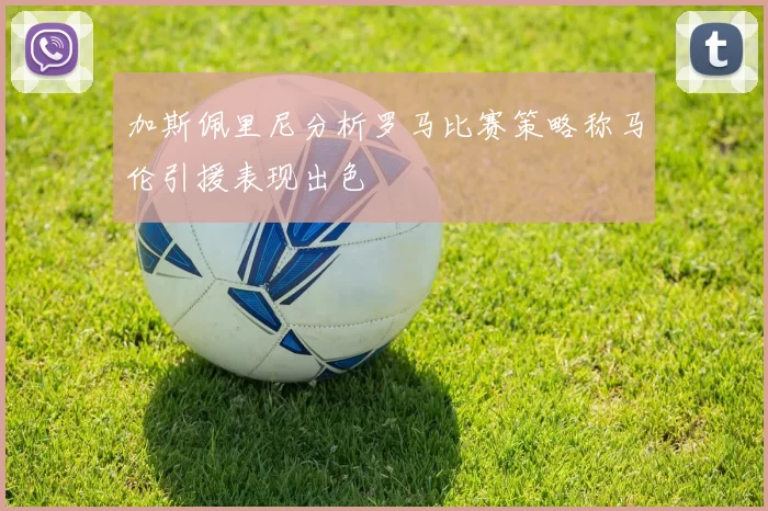 加斯佩里尼分析罗马比赛策略称马伦引援表现出色