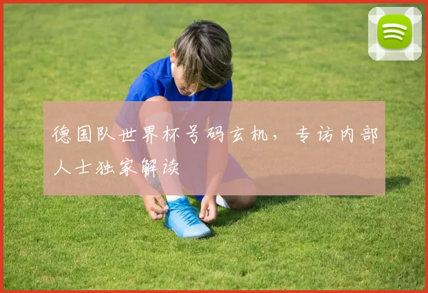 德国队世界杯号码玄机,专访内部人士独家解读