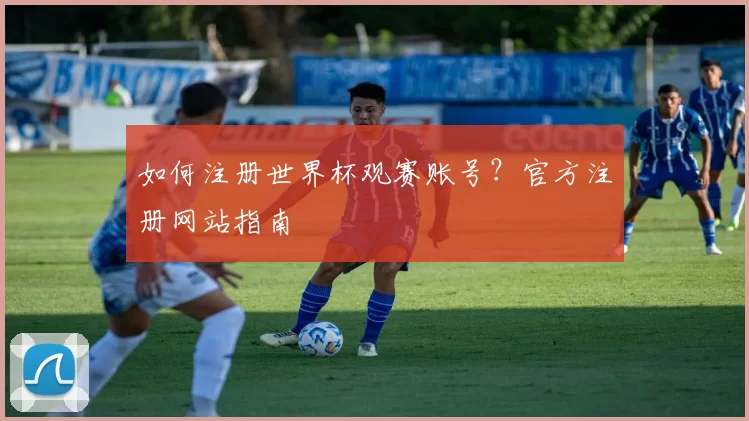如何注册世界杯观赛账号？官方注册网站指南
