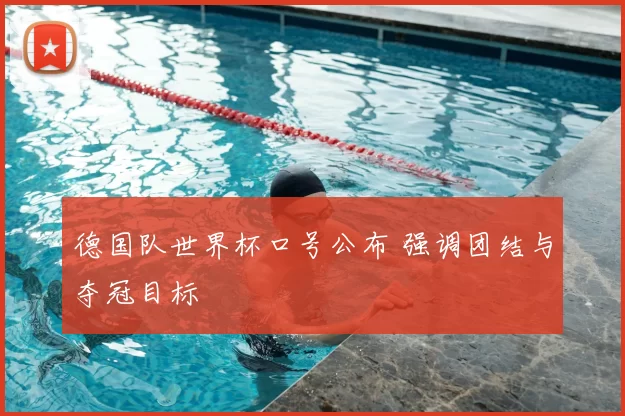 德国队世界杯口号公布 强调团结与夺冠目标