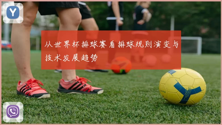 从世界杯排球赛看排球规则演变与技术发展趋势