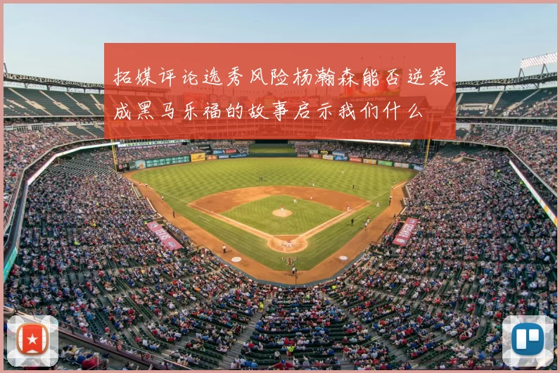 拓媒评论选秀风险杨瀚森能否逆袭成黑马乐福的故事启示我们什么