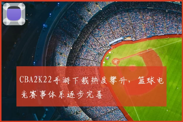 CBA2K22手游下载热度攀升，篮球电竞赛事体系逐步完善