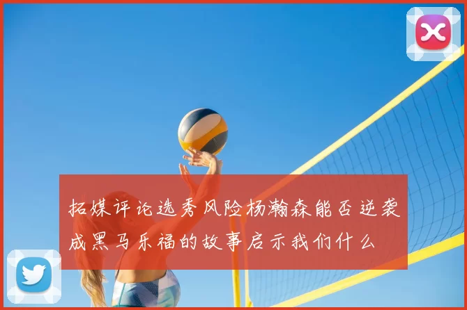 拓媒评论选秀风险杨瀚森能否逆袭成黑马乐福的故事启示我们什么