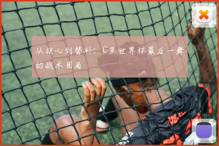 从核心到替补:C罗世界杯最后一舞的战术困局