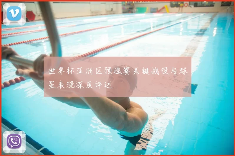 世界杯亚洲区预选赛关键战役与球星表现深度评述