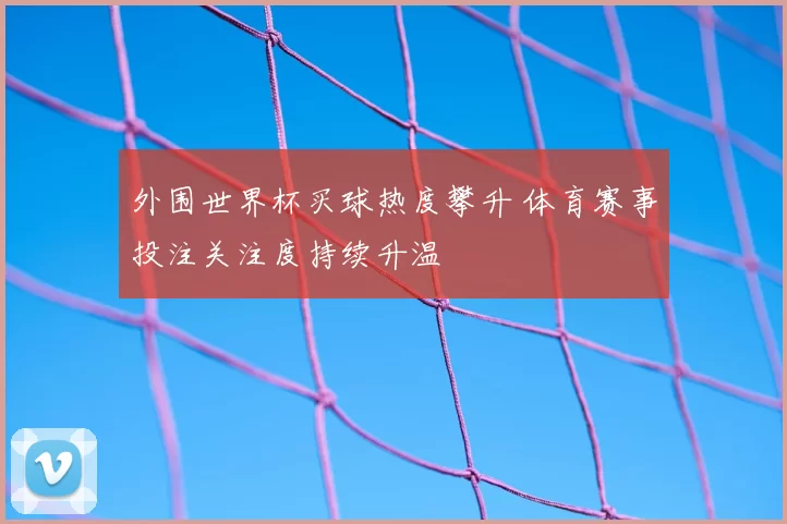 外围世界杯买球热度攀升 体育赛事投注关注度持续升温