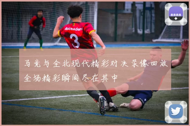马竞与全北现代精彩对决录像回放全场精彩瞬间尽在其中