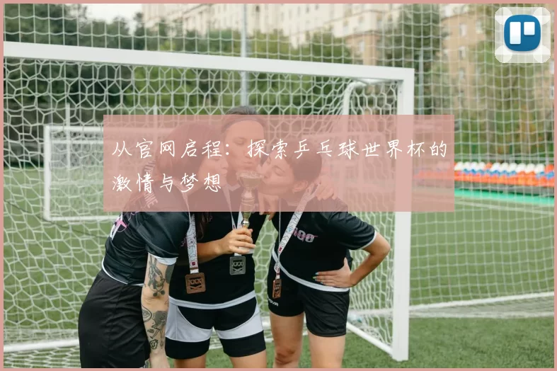 从官网启程：探索乒乓球世界杯的激情与梦想