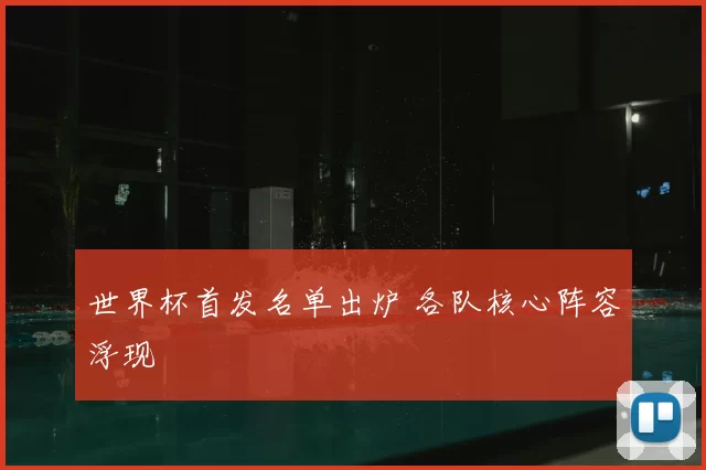 世界杯首发名单出炉 各队核心阵容浮现