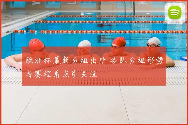 欧洲杯最新分组出炉 各队分组形势与赛程看点引关注