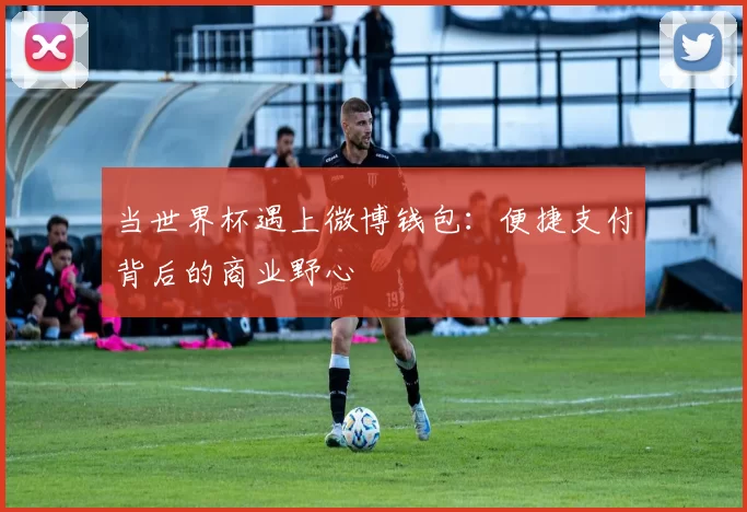 当世界杯遇上微博钱包：便捷支付背后的商业野心
