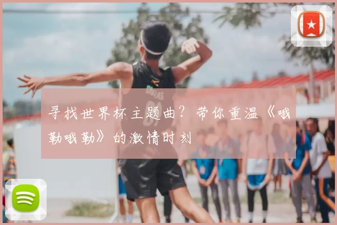 寻找世界杯主题曲？带你重温《哦勒哦勒》的激情时刻