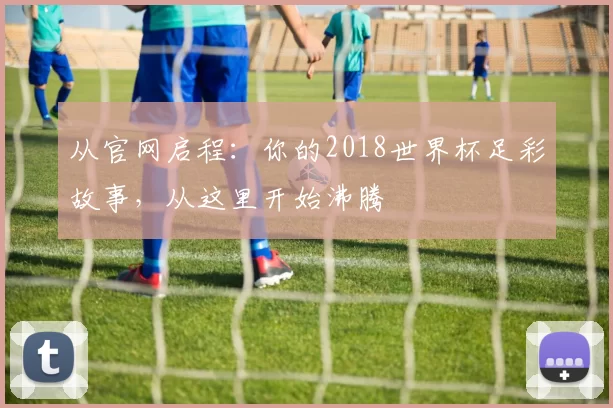 从官网启程：你的2018世界杯足彩故事，从这里开始沸腾