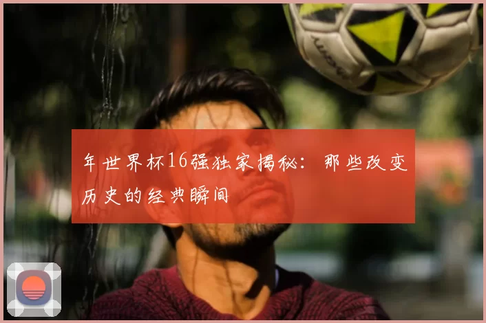 年世界杯16强独家揭秘：那些改变历史的经典瞬间