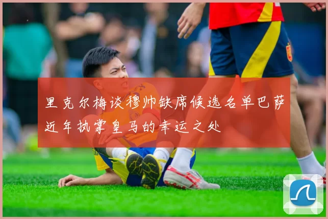里克尔梅谈穆帅缺席候选名单巴萨近年执掌皇马的幸运之处