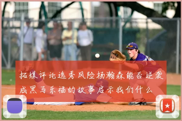 拓媒评论选秀风险杨瀚森能否逆袭成黑马乐福的故事启示我们什么