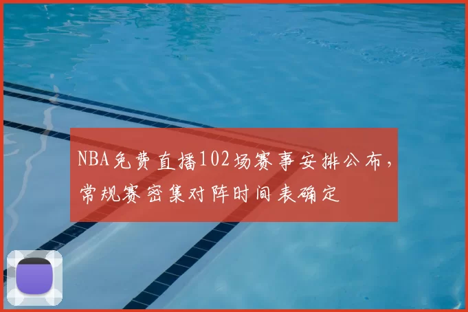 NBA免费直播102场赛事安排公布,常规赛密集对阵时间表确定