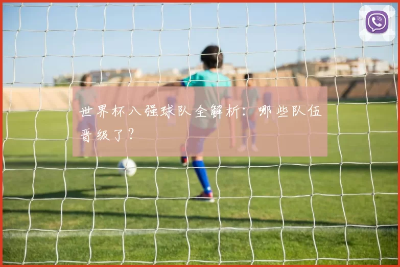 世界杯八强球队全解析：哪些队伍晋级了？