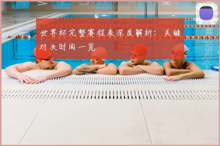 世界杯完整赛程表深度解析:关键对决时间一览