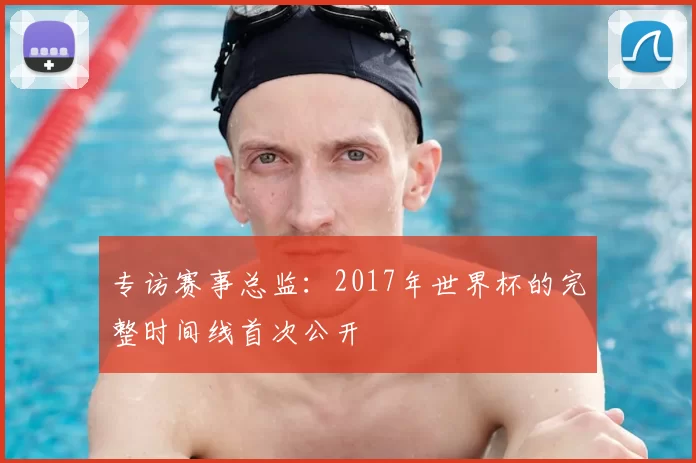 专访赛事总监：2017年世界杯的完整时间线首次公开
