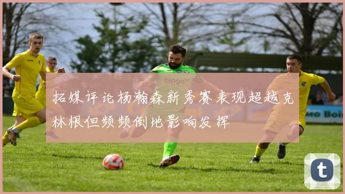 拓媒评论杨瀚森新秀赛表现超越克林根但频频倒地影响发挥