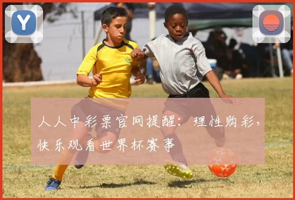 人人中彩票官网提醒：理性购彩，快乐观看世界杯赛事