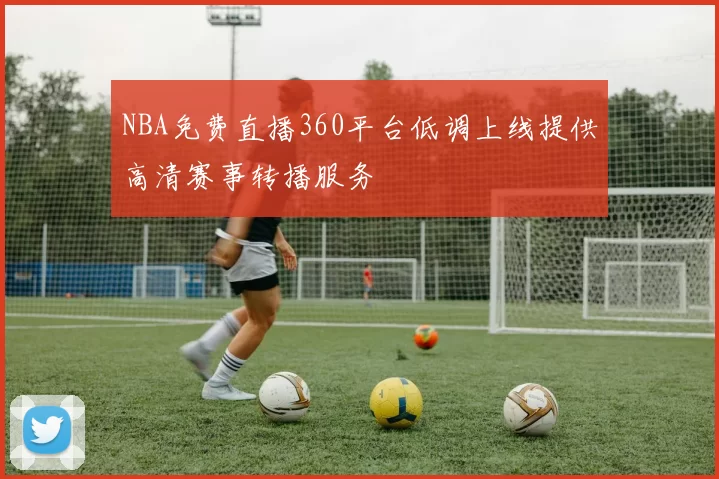 NBA免费直播360平台低调上线提供高清赛事转播服务