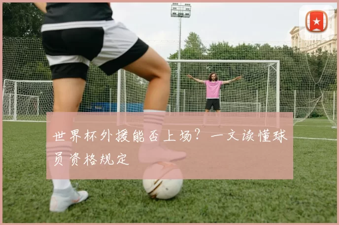 世界杯外援能否上场?一文读懂球员资格规定