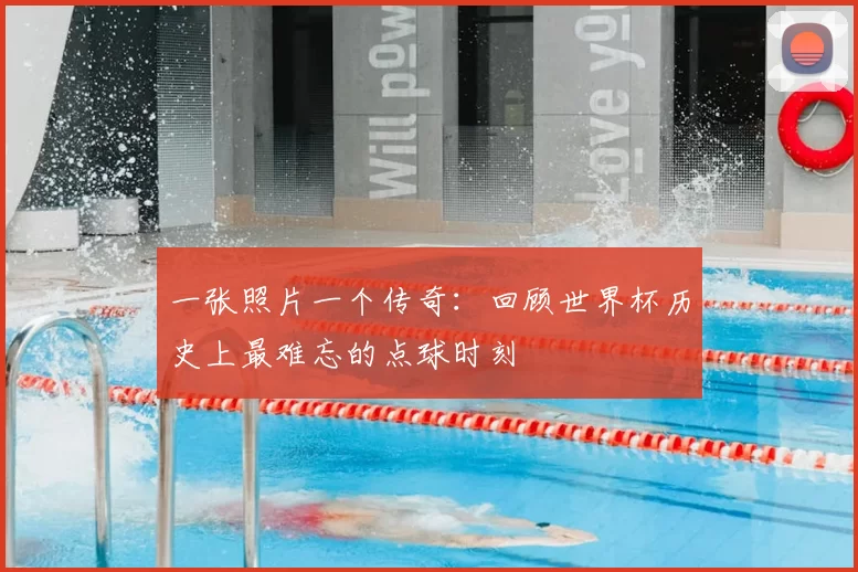 一张照片一个传奇:回顾世界杯历史上最难忘的点球时刻