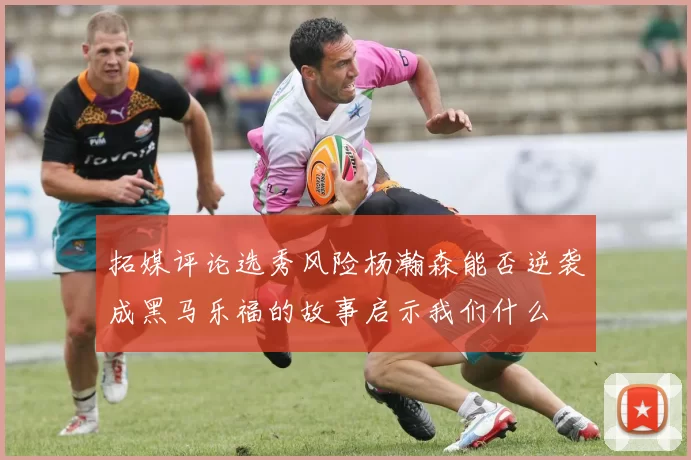 拓媒评论选秀风险杨瀚森能否逆袭成黑马乐福的故事启示我们什么