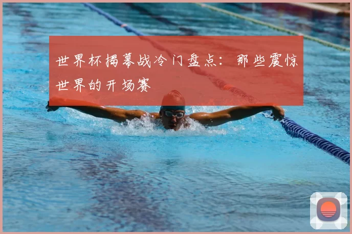 世界杯揭幕战冷门盘点:那些震惊世界的开场赛