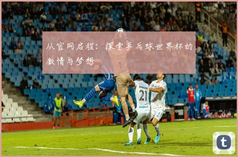 从官网启程:探索乒乓球世界杯的激情与梦想